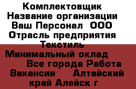 Комплектовщик › Название организации ­ Ваш Персонал, ООО › Отрасль предприятия ­ Текстиль › Минимальный оклад ­ 25 000 - Все города Работа » Вакансии   . Алтайский край,Алейск г.